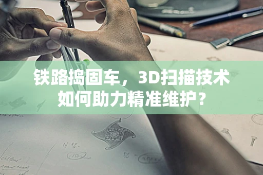 铁路捣固车，3D扫描技术如何助力精准维护？
