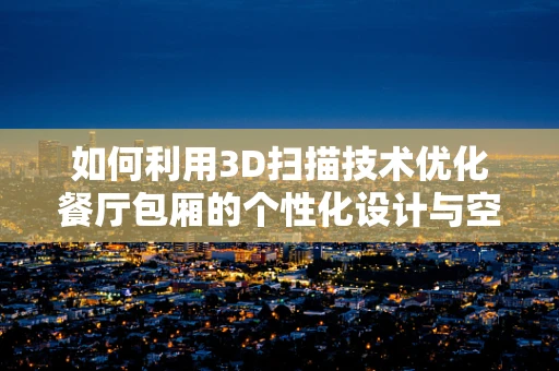 如何利用3D扫描技术优化餐厅包厢的个性化设计与空间利用？