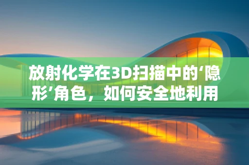 放射化学在3D扫描中的‘隐形’角色，如何安全地利用放射性同位素提升扫描精度？