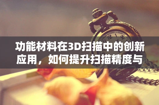功能材料在3D扫描中的创新应用，如何提升扫描精度与效率？