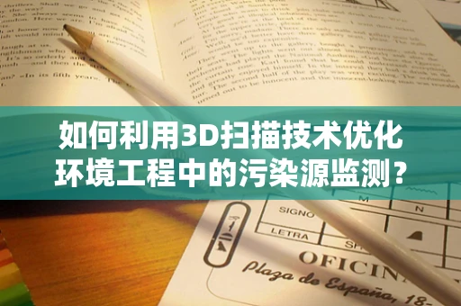 如何利用3D扫描技术优化环境工程中的污染源监测？