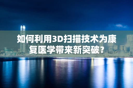 如何利用3D扫描技术为康复医学带来新突破？