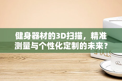 健身器材的3D扫描，精准测量与个性化定制的未来？