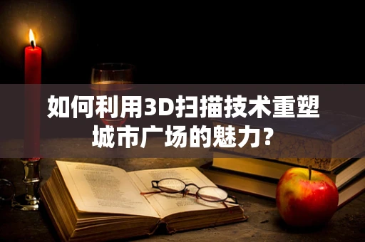 如何利用3D扫描技术重塑城市广场的魅力？