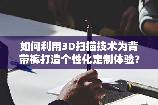 如何利用3D扫描技术为背带裤打造个性化定制体验？