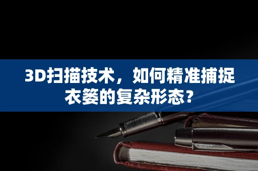 3D扫描技术，如何精准捕捉衣篓的复杂形态？