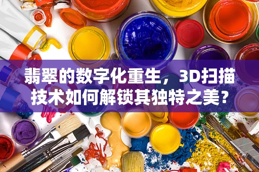 翡翠的数字化重生，3D扫描技术如何解锁其独特之美？
