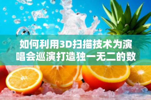 如何利用3D扫描技术为演唱会巡演打造独一无二的数字纪念品？