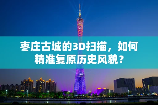 枣庄古城的3D扫描，如何精准复原历史风貌？