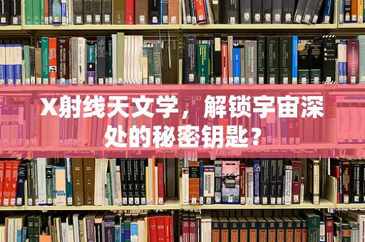 X射线天文学，解锁宇宙深处的秘密钥匙？