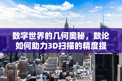数字世界的几何奥秘，数论如何助力3D扫描的精度提升？