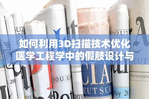 如何利用3D扫描技术优化医学工程学中的假肢设计与定制？