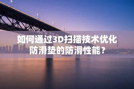 如何通过3D扫描技术优化防滑垫的防滑性能？