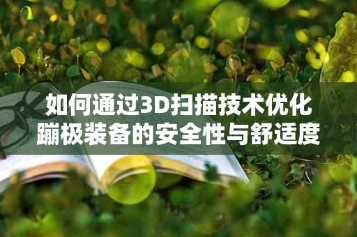 如何通过3D扫描技术优化蹦极装备的安全性与舒适度？