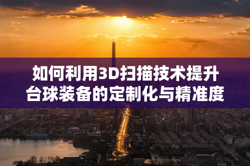 如何利用3D扫描技术提升台球装备的定制化与精准度？