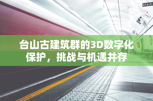 台山古建筑群的3D数字化保护，挑战与机遇并存