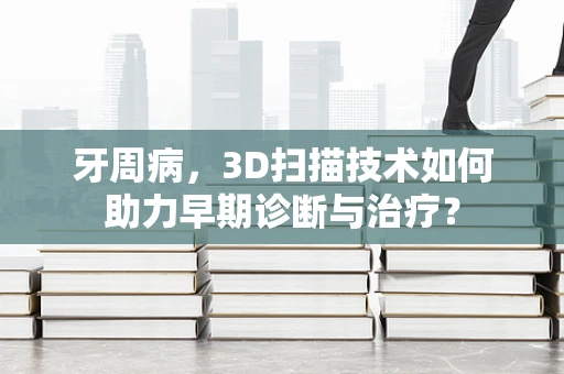 牙周病，3D扫描技术如何助力早期诊断与治疗？
