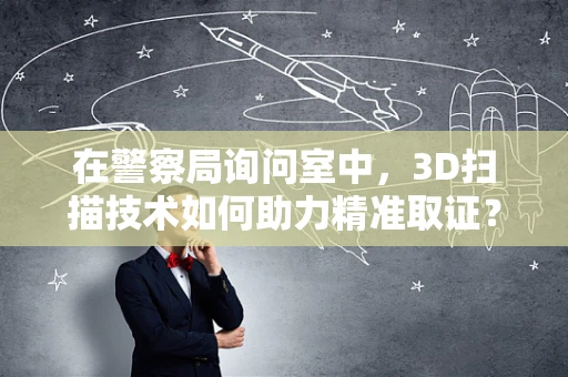 在警察局询问室中，3D扫描技术如何助力精准取证？