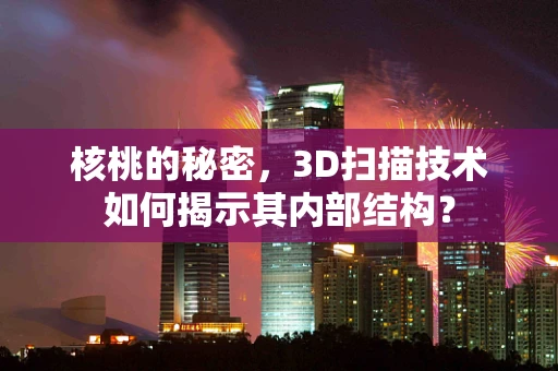 核桃的秘密，3D扫描技术如何揭示其内部结构？