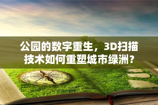 公园的数字重生，3D扫描技术如何重塑城市绿洲？