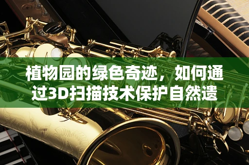 植物园的绿色奇迹，如何通过3D扫描技术保护自然遗产？