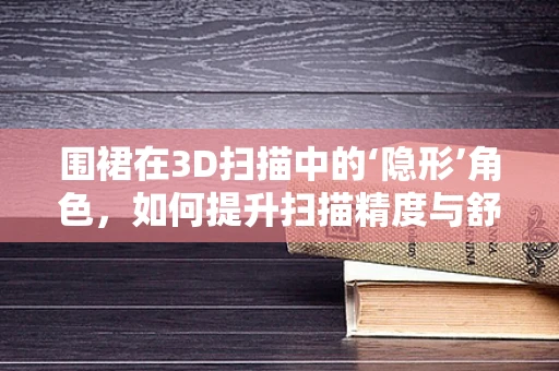 围裙在3D扫描中的‘隐形’角色，如何提升扫描精度与舒适度？
