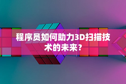 程序员如何助力3D扫描技术的未来？