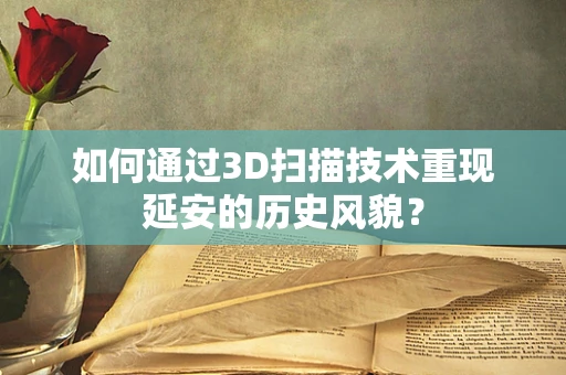 如何通过3D扫描技术重现延安的历史风貌？