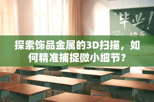 探索饰品金属的3D扫描，如何精准捕捉微小细节？