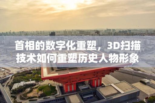 首相的数字化重塑，3D扫描技术如何重塑历史人物形象？