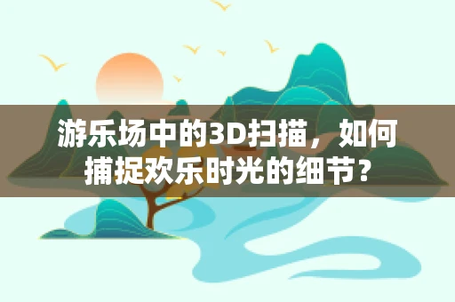 游乐场中的3D扫描，如何捕捉欢乐时光的细节？