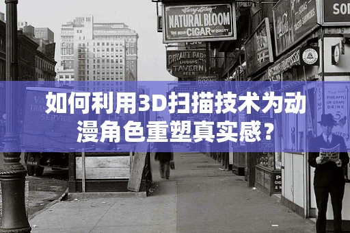 如何利用3D扫描技术为动漫角色重塑真实感？