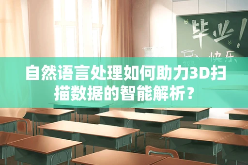 自然语言处理如何助力3D扫描数据的智能解析？