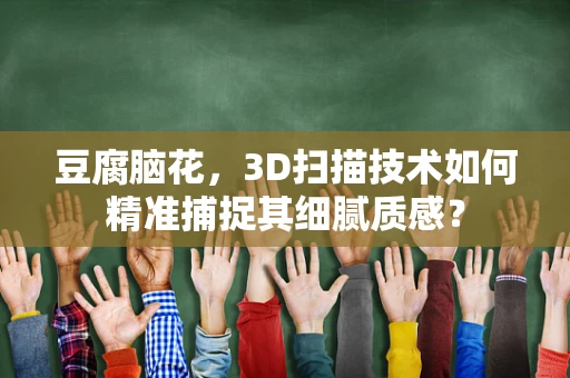 豆腐脑花，3D扫描技术如何精准捕捉其细腻质感？