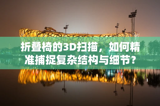 折叠椅的3D扫描，如何精准捕捉复杂结构与细节？