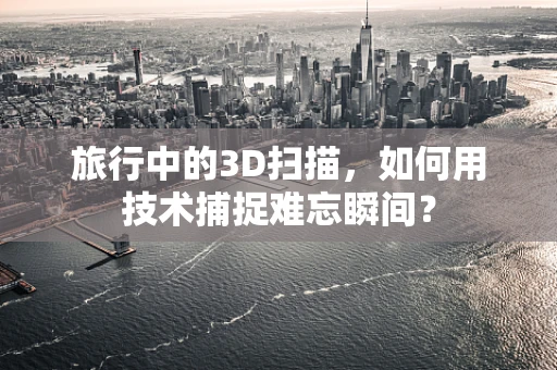 旅行中的3D扫描，如何用技术捕捉难忘瞬间？