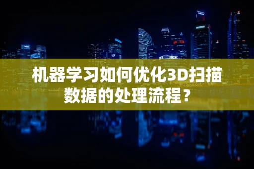 机器学习如何优化3D扫描数据的处理流程？