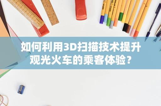 如何利用3D扫描技术提升观光火车的乘客体验？