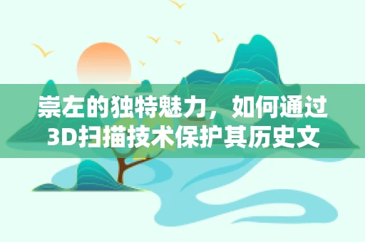 崇左的独特魅力，如何通过3D扫描技术保护其历史文化遗产的细节？