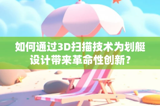 如何通过3D扫描技术为划艇设计带来革命性创新？