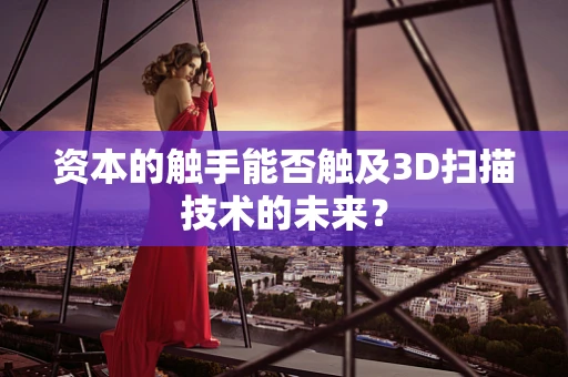 资本的触手能否触及3D扫描技术的未来？