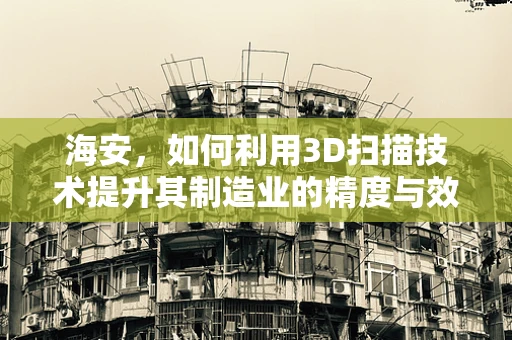 海安，如何利用3D扫描技术提升其制造业的精度与效率？