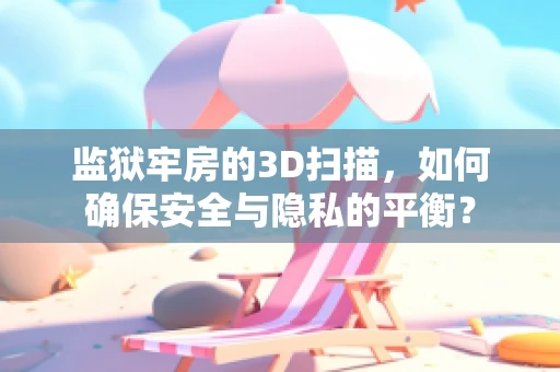 监狱牢房的3D扫描，如何确保安全与隐私的平衡？