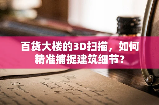 百货大楼的3D扫描，如何精准捕捉建筑细节？