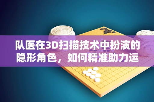 队医在3D扫描技术中扮演的隐形角色，如何精准助力运动员康复？