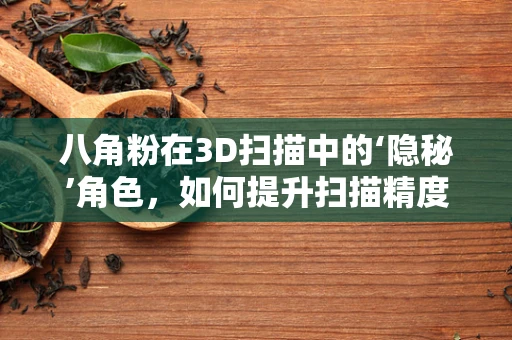 八角粉在3D扫描中的‘隐秘’角色，如何提升扫描精度与色彩还原？