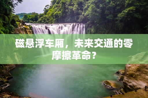 磁悬浮车厢，未来交通的零摩擦革命？