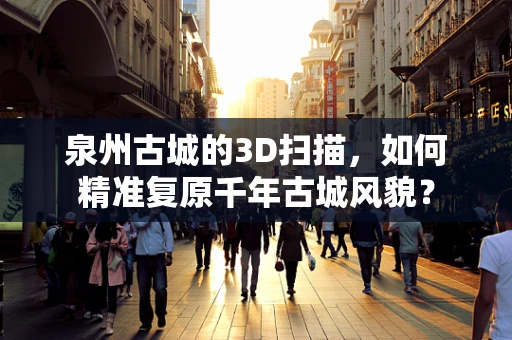 泉州古城的3D扫描，如何精准复原千年古城风貌？