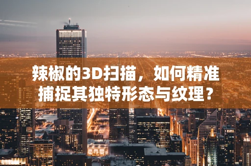 辣椒的3D扫描，如何精准捕捉其独特形态与纹理？