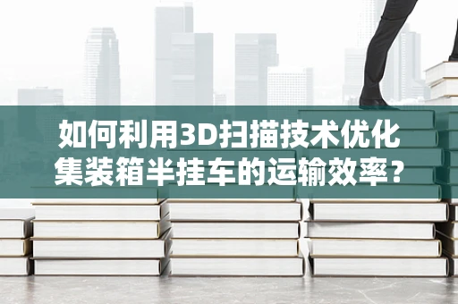 如何利用3D扫描技术优化集装箱半挂车的运输效率？